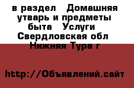  в раздел : Домашняя утварь и предметы быта » Услуги . Свердловская обл.,Нижняя Тура г.